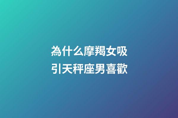 為什么摩羯女吸引天秤座男喜歡-第1張-星座運勢-玄機派