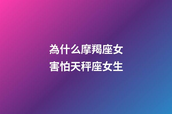 為什么摩羯座女害怕天秤座女生-第1張-星座運勢-玄機派