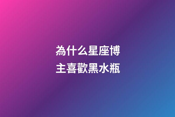為什么星座博主喜歡黑水瓶-第1張-星座運勢-玄機派