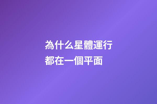 為什么星體運行都在一個平面-第1張-星座運勢-玄機派