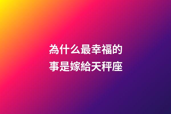 為什么最幸福的事是嫁給天秤座-第1張-星座運勢-玄機派