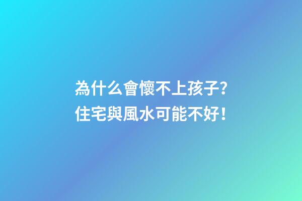 為什么會懷不上孩子？住宅與風水可能不好！