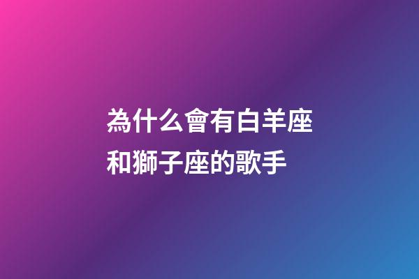 為什么會有白羊座和獅子座的歌手-第1張-星座運勢-玄機派