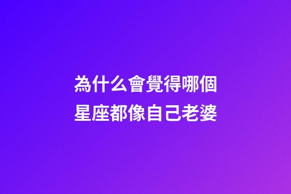 為什么會覺得哪個星座都像自己老婆-第1張-星座運勢-玄機派