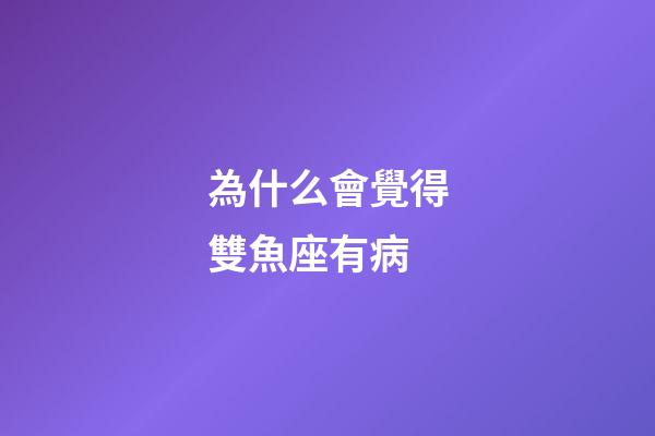 為什么會覺得雙魚座有病-第1張-星座運勢-玄機派