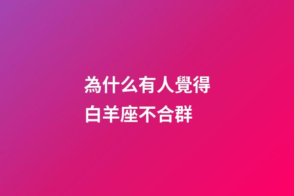 為什么有人覺得白羊座不合群-第1張-星座運勢-玄機派