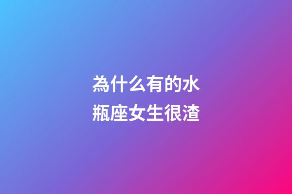 為什么有的水瓶座女生很渣-第1張-星座運勢-玄機派