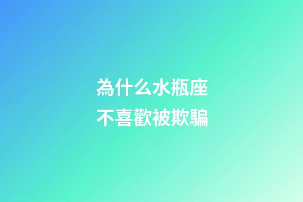 為什么水瓶座不喜歡被欺騙-第1張-星座運勢-玄機派