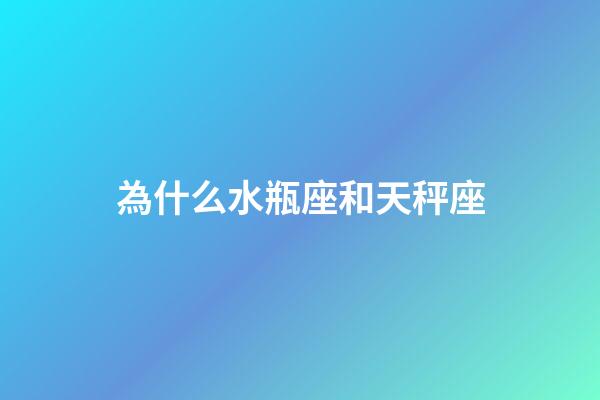 為什么水瓶座和天秤座-第1張-星座運勢-玄機派