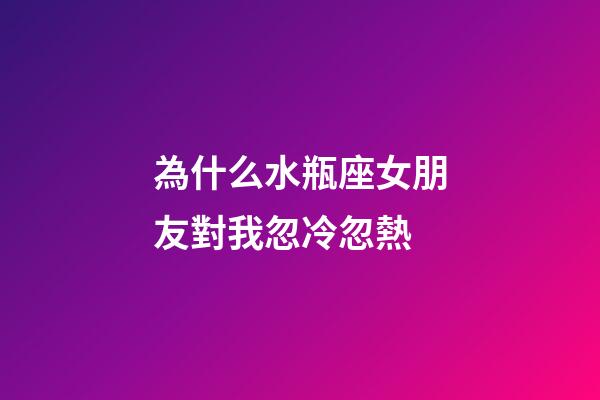 為什么水瓶座女朋友對我忽冷忽熱-第1張-星座運勢-玄機派