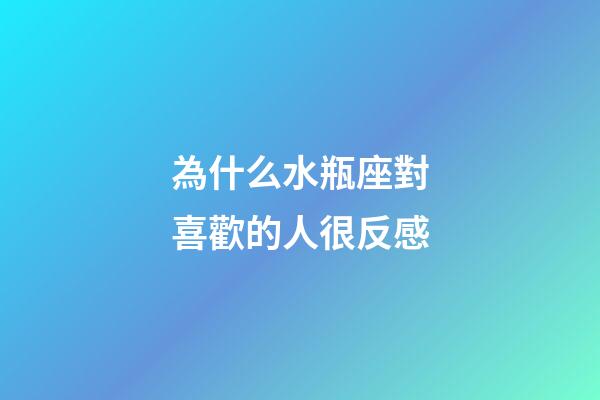 為什么水瓶座對喜歡的人很反感-第1張-星座運勢-玄機派