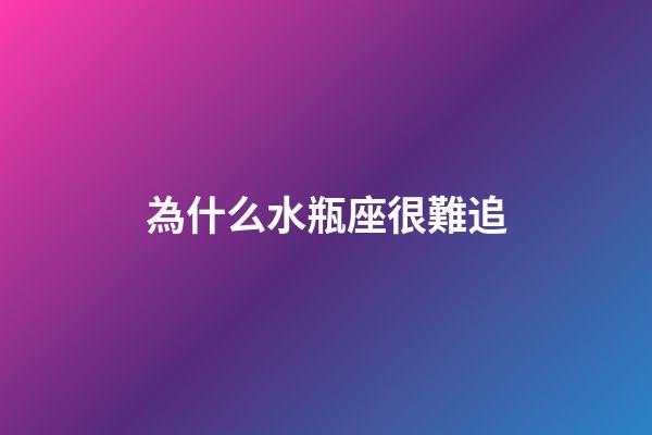 為什么水瓶座很難追-第1張-星座運勢-玄機派