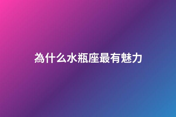 為什么水瓶座最有魅力-第1張-星座運勢-玄機派