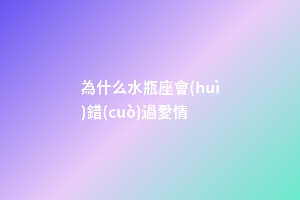 為什么水瓶座會(huì)錯(cuò)過愛情-第1張-星座運(yùn)勢-玄機(jī)派