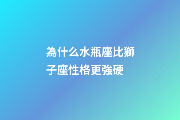 為什么水瓶座比獅子座性格更強硬-第1張-星座運勢-玄機派