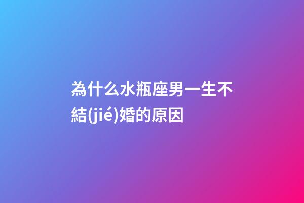 為什么水瓶座男一生不結(jié)婚的原因-第1張-星座運勢-玄機(jī)派