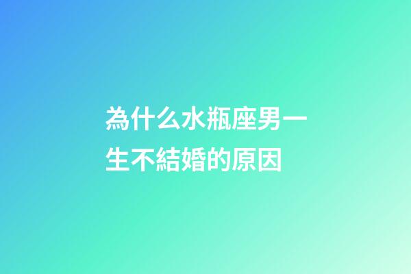 為什么水瓶座男一生不結婚的原因-第1張-星座運勢-玄機派