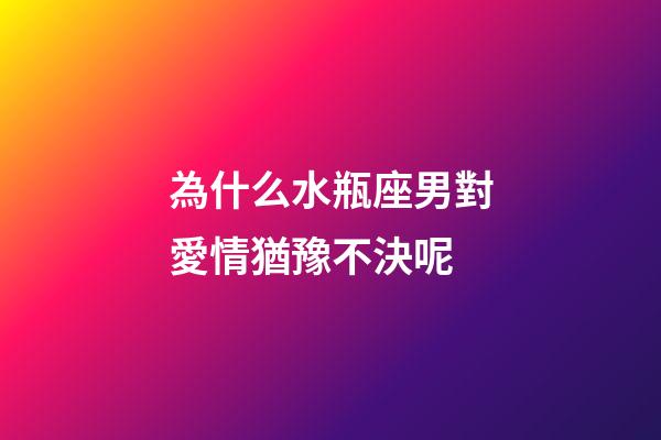 為什么水瓶座男對愛情猶豫不決呢-第1張-星座運勢-玄機派