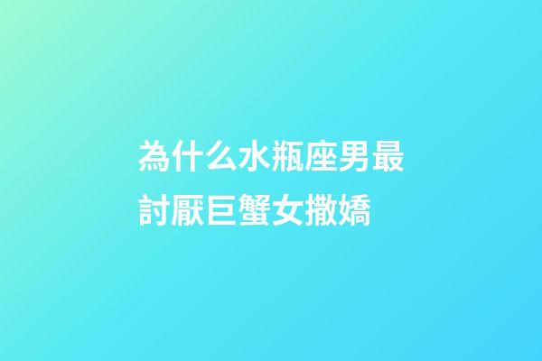 為什么水瓶座男最討厭巨蟹女撒嬌-第1張-星座運勢-玄機派