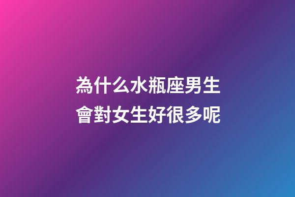 為什么水瓶座男生會對女生好很多呢-第1張-星座運勢-玄機派