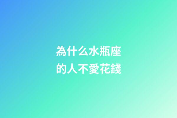 為什么水瓶座的人不愛花錢-第1張-星座運勢-玄機派
