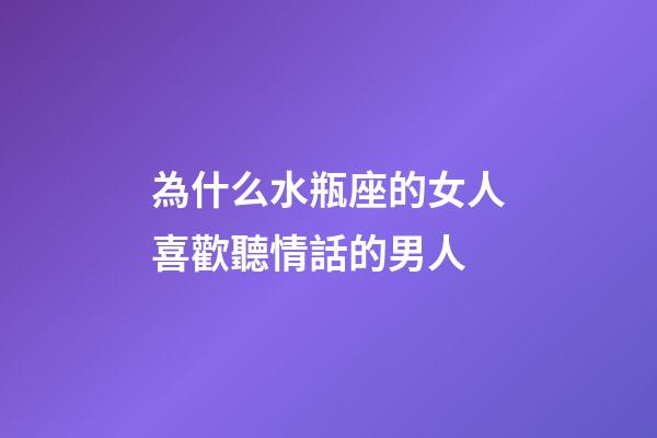 為什么水瓶座的女人喜歡聽情話的男人-第1張-星座運勢-玄機派