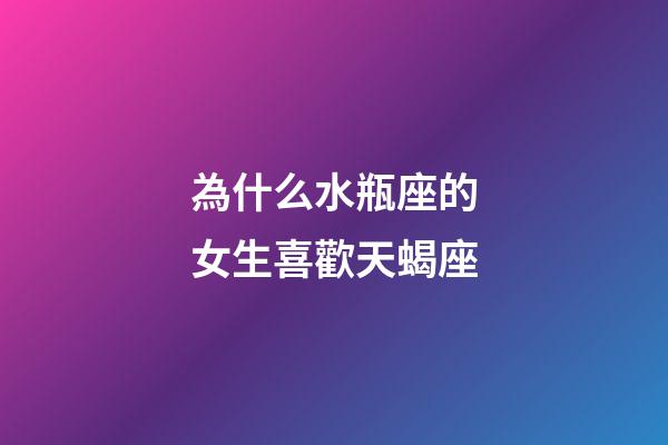 為什么水瓶座的女生喜歡天蝎座-第1張-星座運勢-玄機派