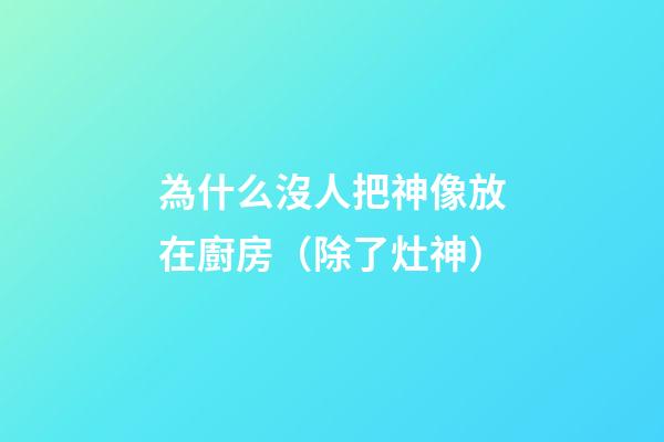 為什么沒人把神像放在廚房（除了灶神）