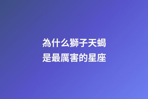 為什么獅子天蝎是最厲害的星座-第1張-星座運勢-玄機派