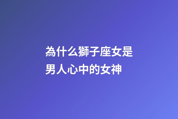 為什么獅子座女是男人心中的女神-第1張-星座運勢-玄機派