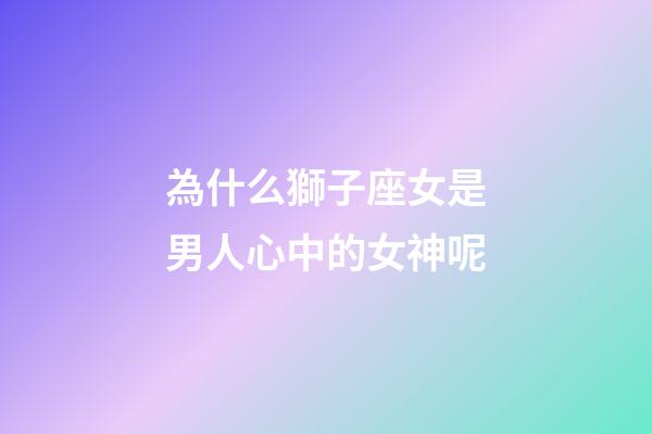 為什么獅子座女是男人心中的女神呢-第1張-星座運(yùn)勢(shì)-玄機(jī)派