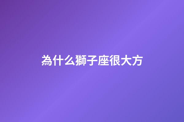 為什么獅子座很大方-第1張-星座運勢-玄機派