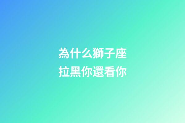 為什么獅子座拉黑你還看你-第1張-星座運勢-玄機派