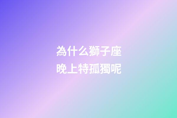 為什么獅子座晚上特孤獨呢-第1張-星座運勢-玄機派