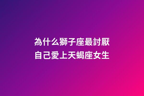 為什么獅子座最討厭自己愛上天蝎座女生-第1張-星座運勢-玄機派