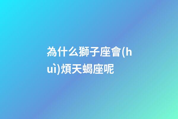 為什么獅子座會(huì)煩天蝎座呢-第1張-星座運(yùn)勢(shì)-玄機(jī)派
