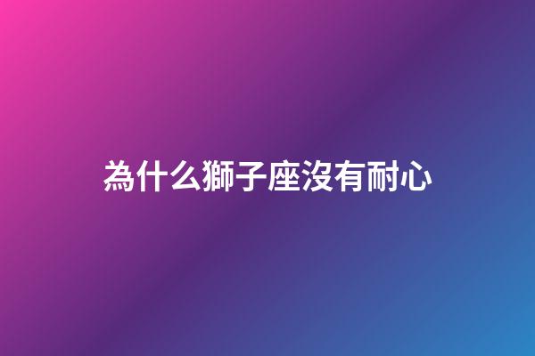 為什么獅子座沒有耐心-第1張-星座運勢-玄機派