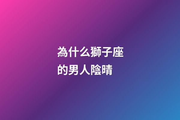 為什么獅子座的男人陰晴-第1張-星座運勢-玄機派