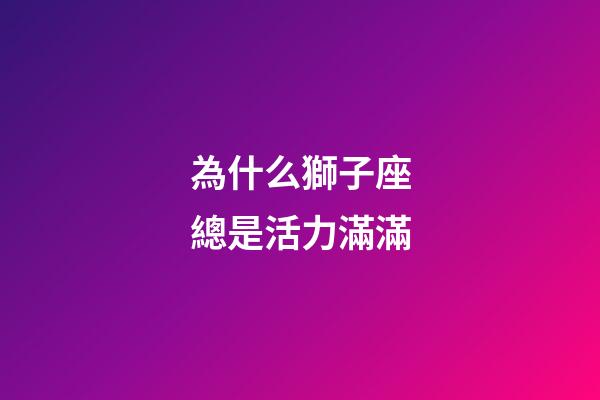 為什么獅子座總是活力滿滿-第1張-星座運勢-玄機派