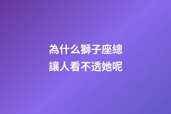 為什么獅子座總讓人看不透她呢-第1張-星座運勢-玄機派