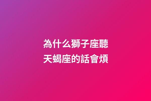 為什么獅子座聽天蝎座的話會煩-第1張-星座運勢-玄機派