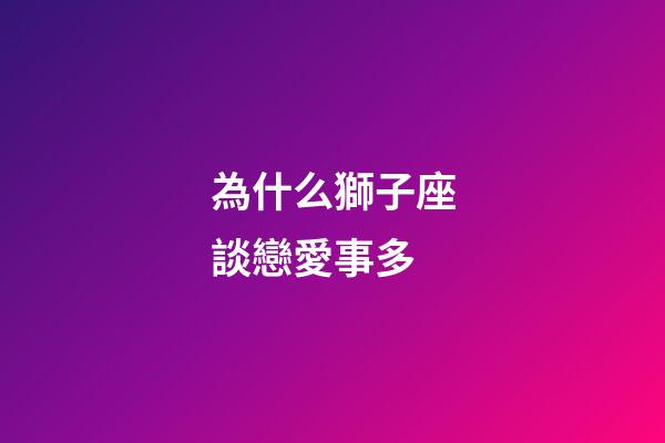 為什么獅子座談戀愛事多-第1張-星座運勢-玄機派
