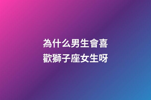 為什么男生會喜歡獅子座女生呀-第1張-星座運勢-玄機派