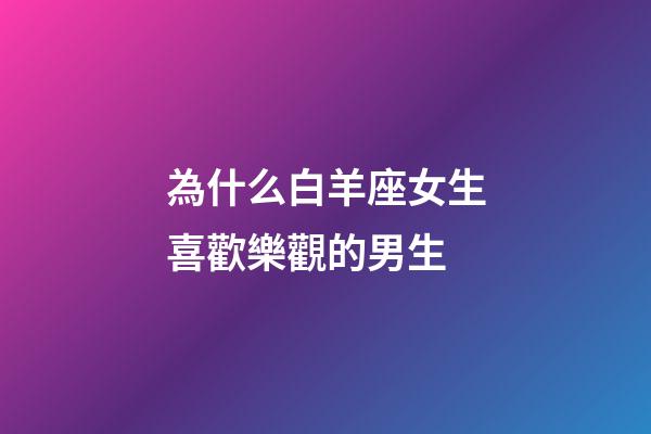為什么白羊座女生喜歡樂觀的男生-第1張-星座運勢-玄機派