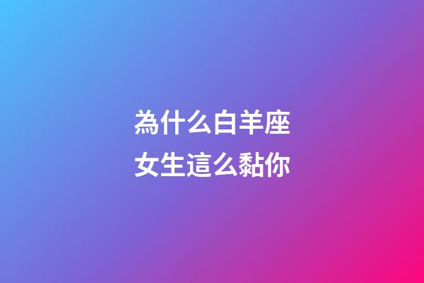 為什么白羊座女生這么黏你-第1張-星座運勢-玄機派