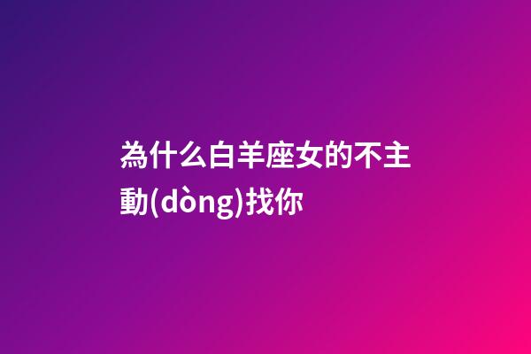 為什么白羊座女的不主動(dòng)找你-第1張-星座運(yùn)勢-玄機(jī)派