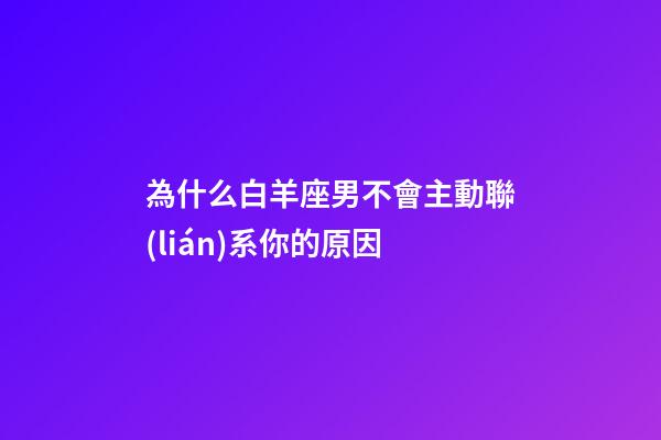 為什么白羊座男不會主動聯(lián)系你的原因-第1張-星座運勢-玄機派