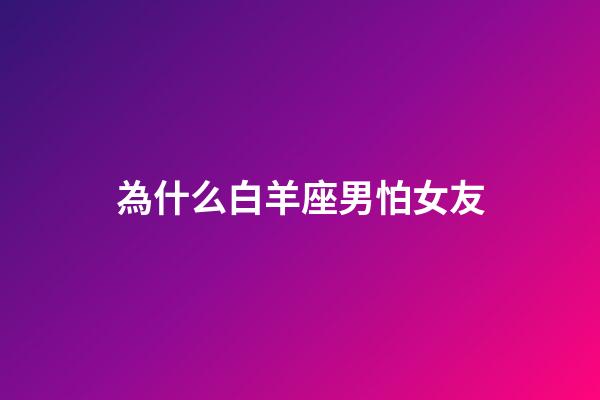 為什么白羊座男怕女友-第1張-星座運勢-玄機派