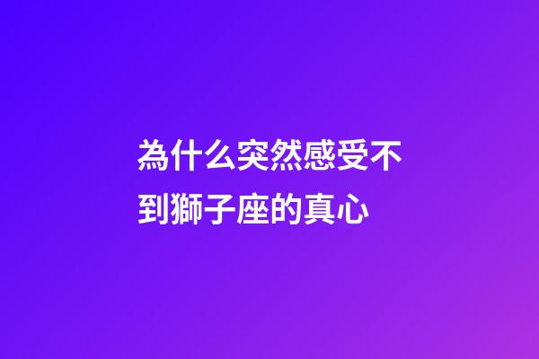 為什么突然感受不到獅子座的真心-第1張-星座運勢-玄機派