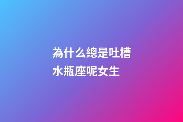 為什么總是吐槽水瓶座呢女生-第1張-星座運勢-玄機派